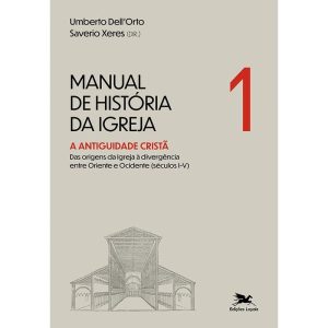 MANUAL DE HISTÓRIA DA IGREJA - VOL. I: A ANTIGUIDADE CRISTÃ - DAS ORIGENS DA IGREJA À DIVERGÊNCIA ENTRE ORIENTE E OCIDENTE (SÉCULOS I-V)