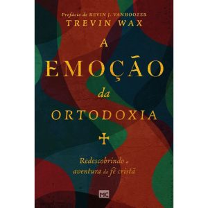 A EMOÇÃO DA ORTODOXIA: REDESCOBRINDO A AVENTURA DA FÉ CRISTÃ
