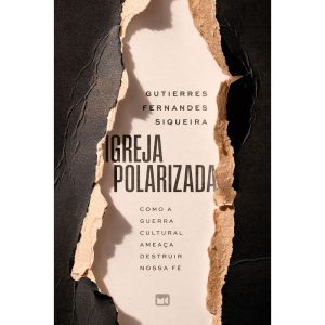IGREJA POLARIZADA: COMO A GUERRA CULTURAL AMEAÇA DESTRUIR NOSSA FÉ
