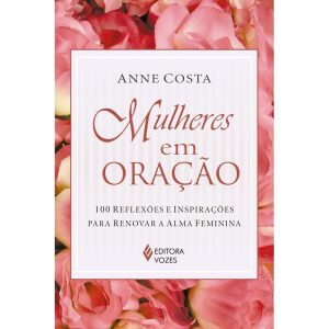 MULHERES EM ORAÇÃO: 100 REFLEXÕES E INSPIRAÇÕES PARA RENOVAR A ALMA FEMININA