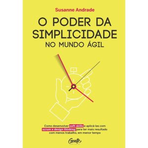 O PODER DA SIMPLICIDADES: COMO DESENVOLVER SOFT SKILLS E APLIC-LAS COM SCRUM E DESIGN THINKING PARA TER MAIS RESULTADO COM MENOS TRABALHO, EM MENOR TEMPO